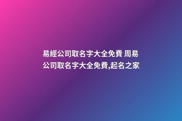 易經公司取名字大全免費 周易公司取名字大全免費,起名之家-第1張-公司起名-玄機派